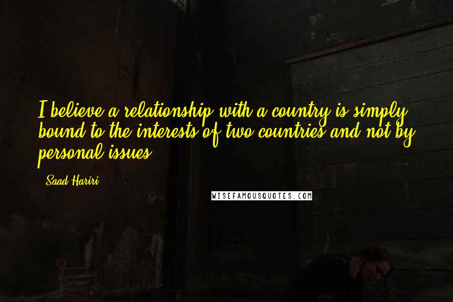 Saad Hariri Quotes: I believe a relationship with a country is simply bound to the interests of two countries and not by personal issues.