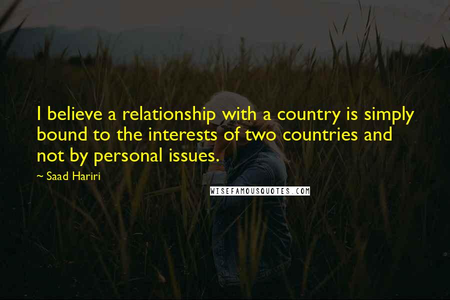 Saad Hariri Quotes: I believe a relationship with a country is simply bound to the interests of two countries and not by personal issues.