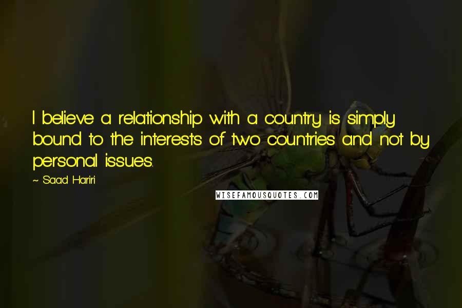 Saad Hariri Quotes: I believe a relationship with a country is simply bound to the interests of two countries and not by personal issues.