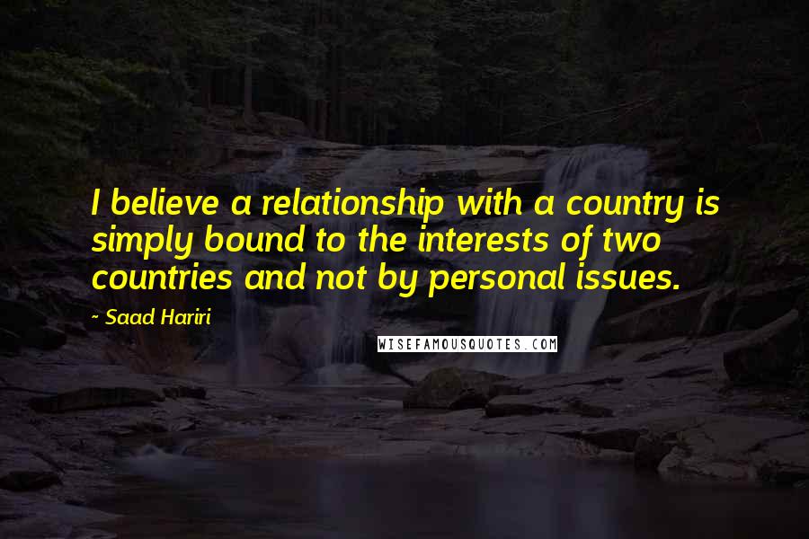 Saad Hariri Quotes: I believe a relationship with a country is simply bound to the interests of two countries and not by personal issues.