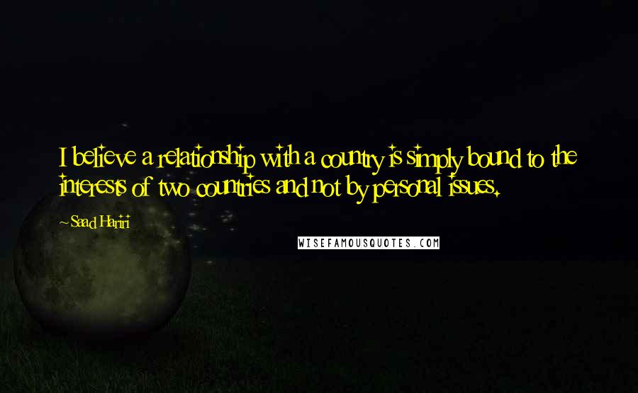 Saad Hariri Quotes: I believe a relationship with a country is simply bound to the interests of two countries and not by personal issues.