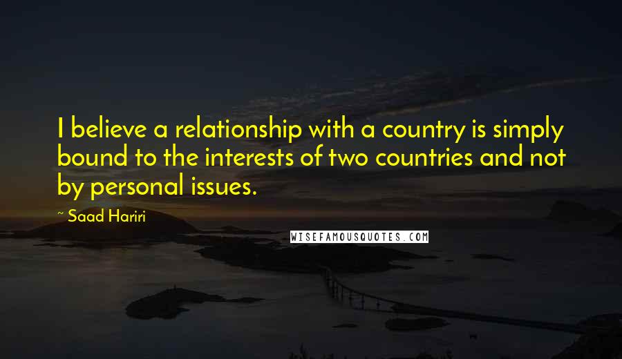 Saad Hariri Quotes: I believe a relationship with a country is simply bound to the interests of two countries and not by personal issues.