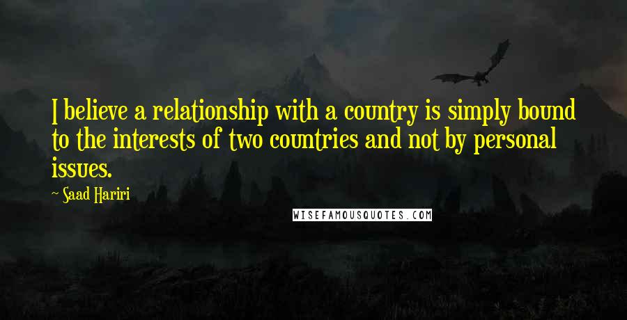 Saad Hariri Quotes: I believe a relationship with a country is simply bound to the interests of two countries and not by personal issues.