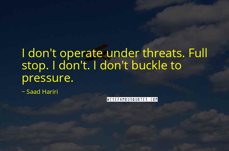 Saad Hariri Quotes: I don't operate under threats. Full stop. I don't. I don't buckle to pressure.