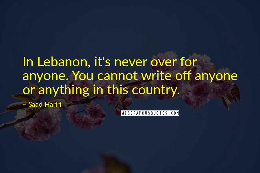 Saad Hariri Quotes: In Lebanon, it's never over for anyone. You cannot write off anyone or anything in this country.