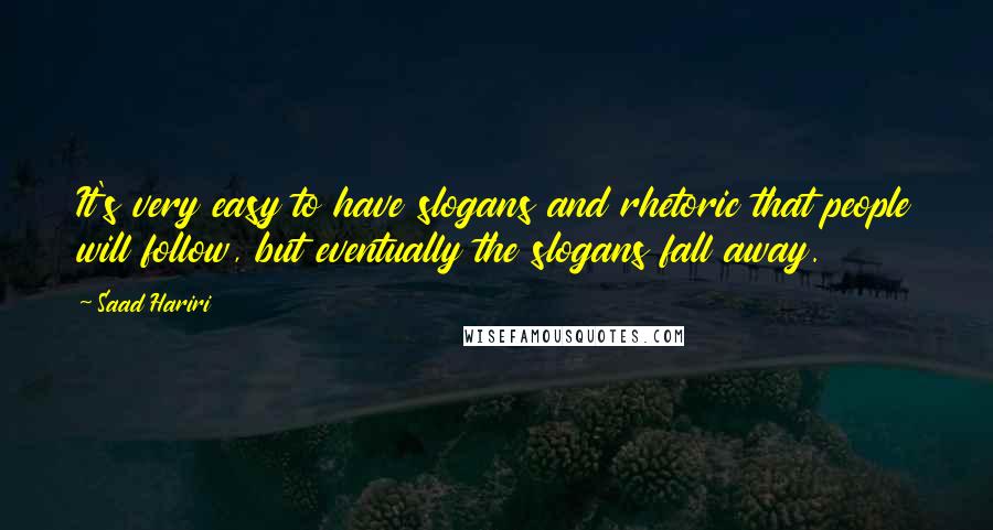 Saad Hariri Quotes: It's very easy to have slogans and rhetoric that people will follow, but eventually the slogans fall away.