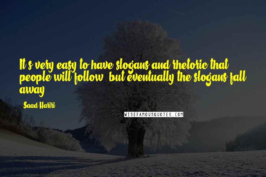 Saad Hariri Quotes: It's very easy to have slogans and rhetoric that people will follow, but eventually the slogans fall away.