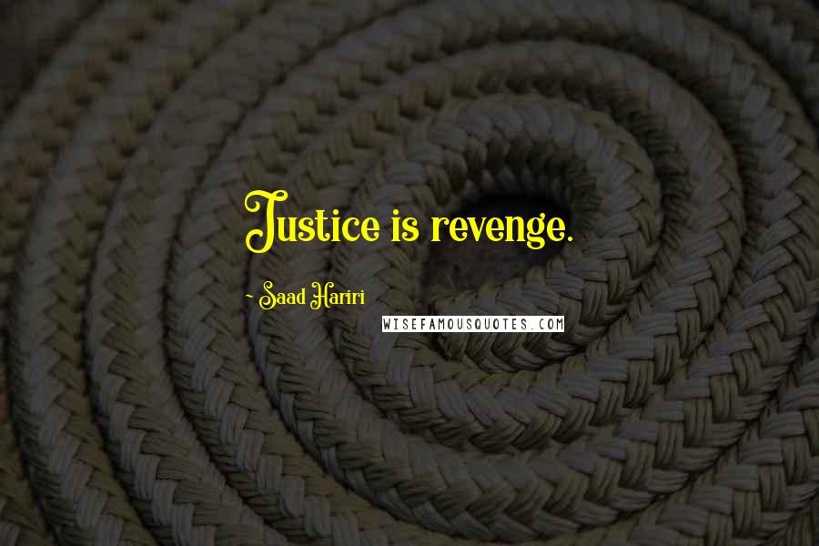 Saad Hariri Quotes: Justice is revenge.