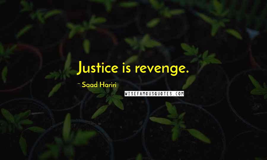 Saad Hariri Quotes: Justice is revenge.