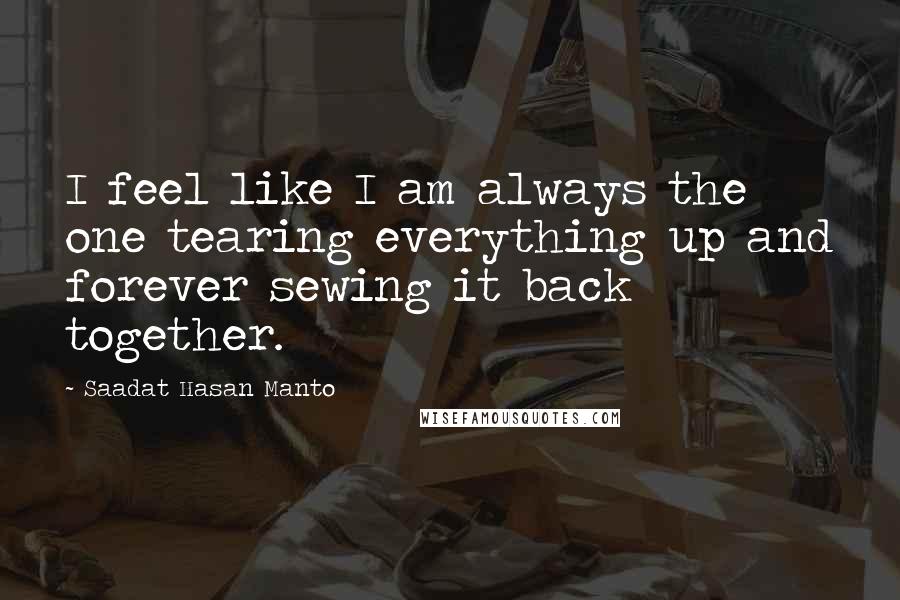 Saadat Hasan Manto Quotes: I feel like I am always the one tearing everything up and forever sewing it back together.