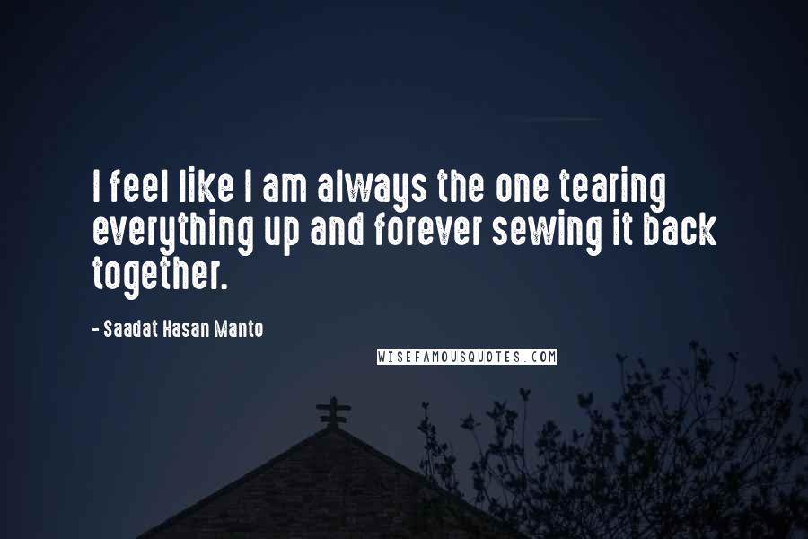 Saadat Hasan Manto Quotes: I feel like I am always the one tearing everything up and forever sewing it back together.