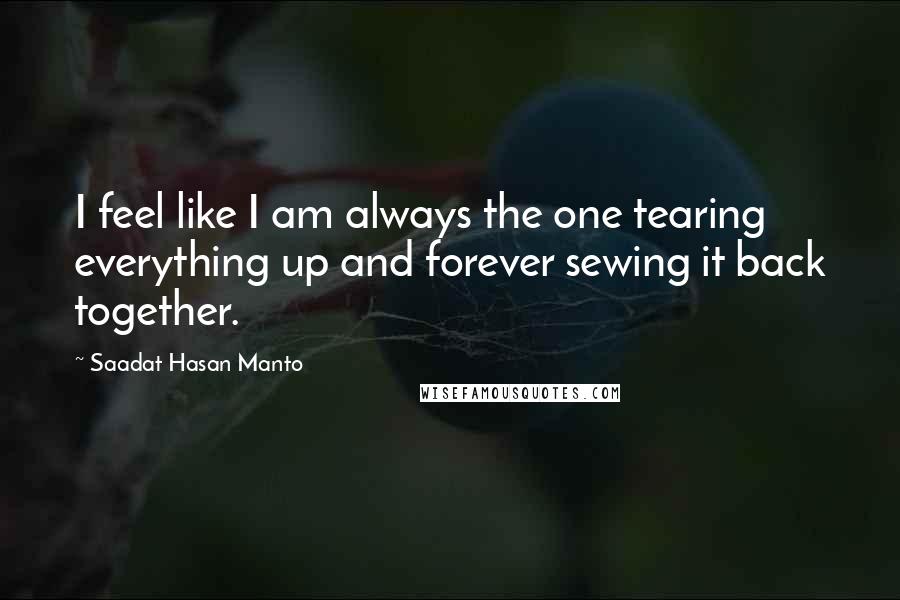 Saadat Hasan Manto Quotes: I feel like I am always the one tearing everything up and forever sewing it back together.