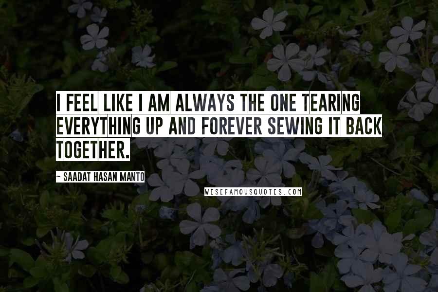 Saadat Hasan Manto Quotes: I feel like I am always the one tearing everything up and forever sewing it back together.