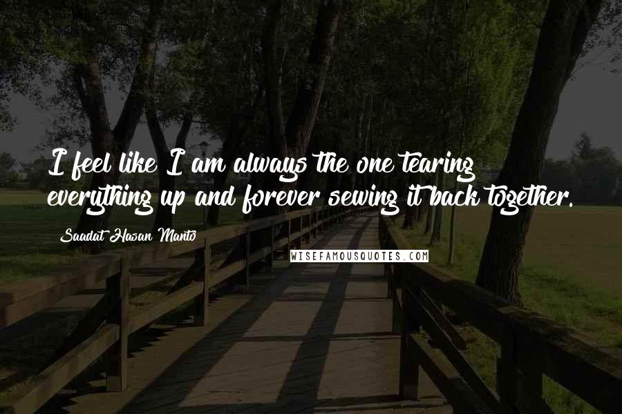 Saadat Hasan Manto Quotes: I feel like I am always the one tearing everything up and forever sewing it back together.