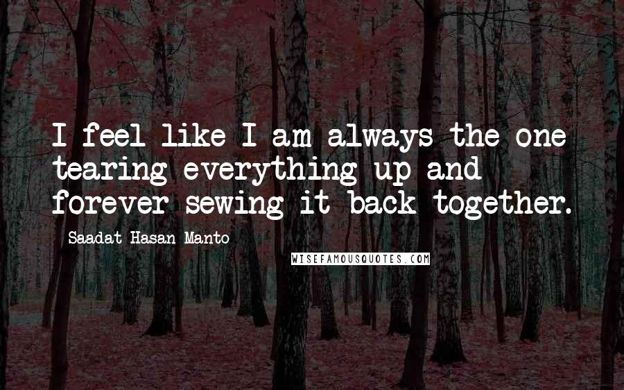 Saadat Hasan Manto Quotes: I feel like I am always the one tearing everything up and forever sewing it back together.