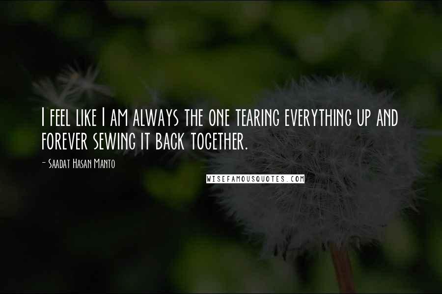 Saadat Hasan Manto Quotes: I feel like I am always the one tearing everything up and forever sewing it back together.