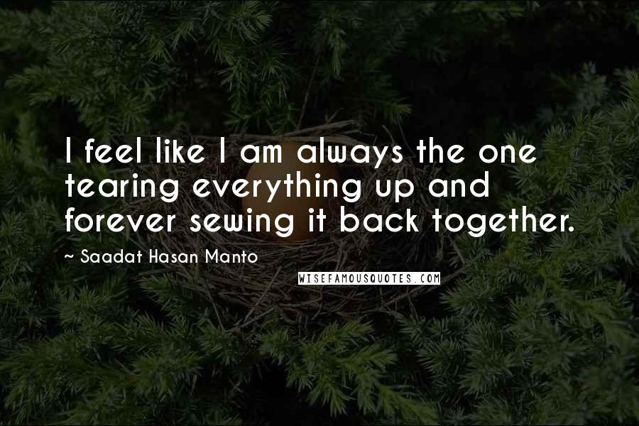 Saadat Hasan Manto Quotes: I feel like I am always the one tearing everything up and forever sewing it back together.