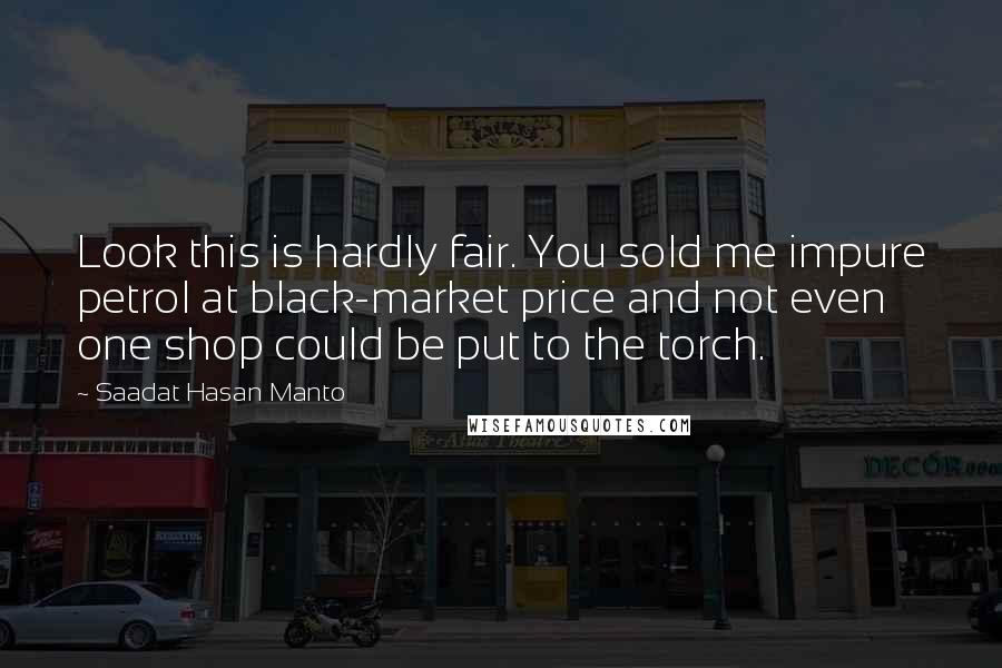 Saadat Hasan Manto Quotes: Look this is hardly fair. You sold me impure petrol at black-market price and not even one shop could be put to the torch.