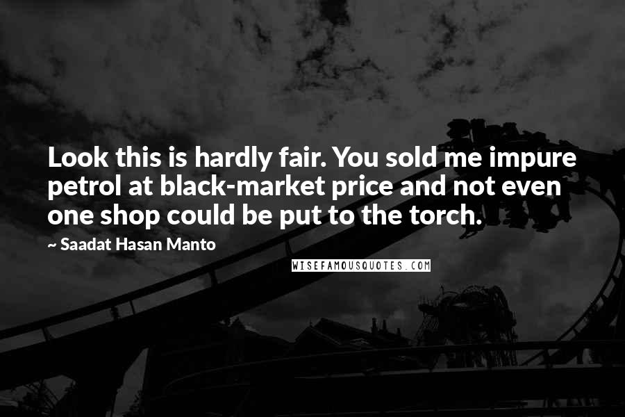 Saadat Hasan Manto Quotes: Look this is hardly fair. You sold me impure petrol at black-market price and not even one shop could be put to the torch.