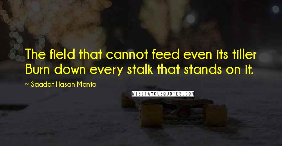 Saadat Hasan Manto Quotes: The field that cannot feed even its tiller Burn down every stalk that stands on it.
