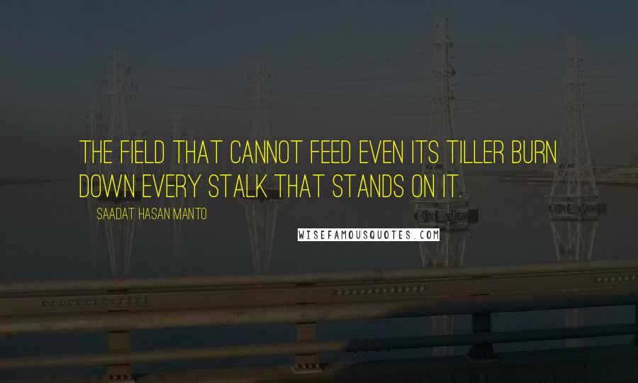 Saadat Hasan Manto Quotes: The field that cannot feed even its tiller Burn down every stalk that stands on it.