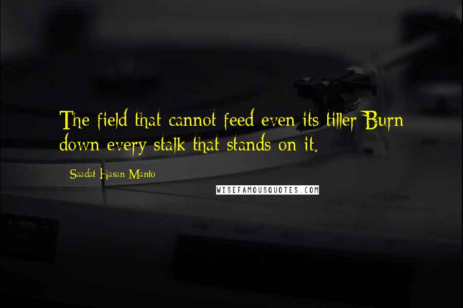 Saadat Hasan Manto Quotes: The field that cannot feed even its tiller Burn down every stalk that stands on it.