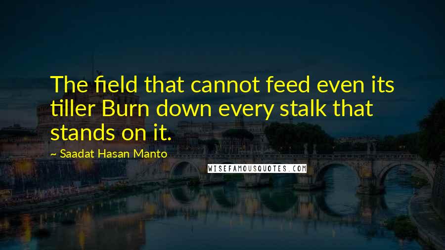 Saadat Hasan Manto Quotes: The field that cannot feed even its tiller Burn down every stalk that stands on it.