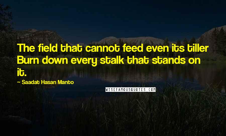 Saadat Hasan Manto Quotes: The field that cannot feed even its tiller Burn down every stalk that stands on it.