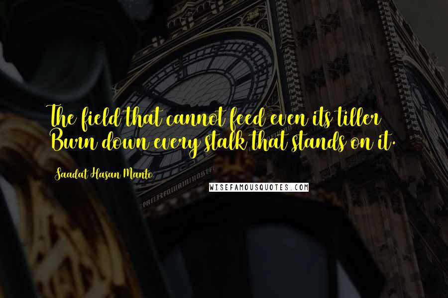 Saadat Hasan Manto Quotes: The field that cannot feed even its tiller Burn down every stalk that stands on it.