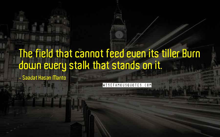 Saadat Hasan Manto Quotes: The field that cannot feed even its tiller Burn down every stalk that stands on it.