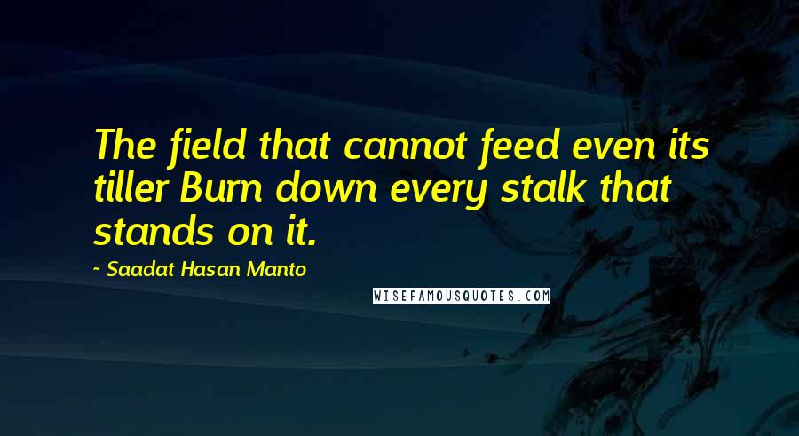 Saadat Hasan Manto Quotes: The field that cannot feed even its tiller Burn down every stalk that stands on it.