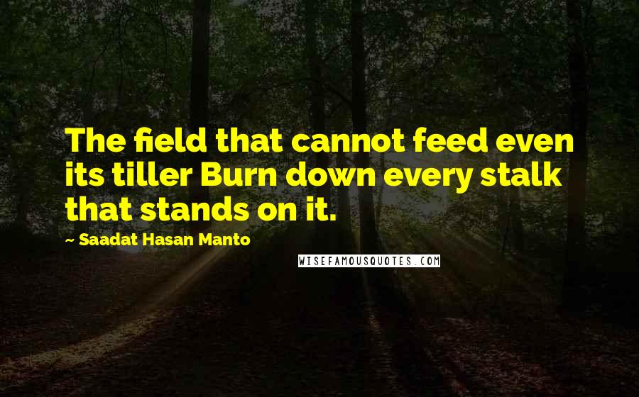 Saadat Hasan Manto Quotes: The field that cannot feed even its tiller Burn down every stalk that stands on it.