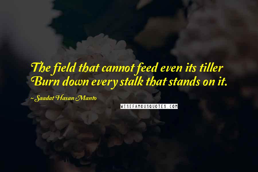 Saadat Hasan Manto Quotes: The field that cannot feed even its tiller Burn down every stalk that stands on it.