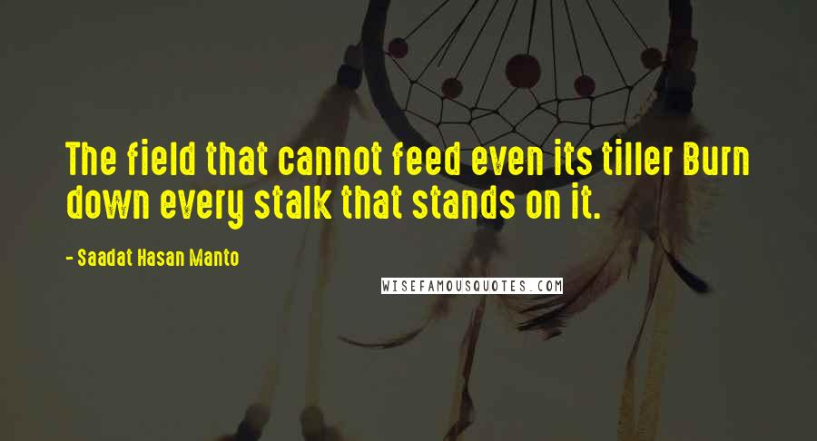 Saadat Hasan Manto Quotes: The field that cannot feed even its tiller Burn down every stalk that stands on it.