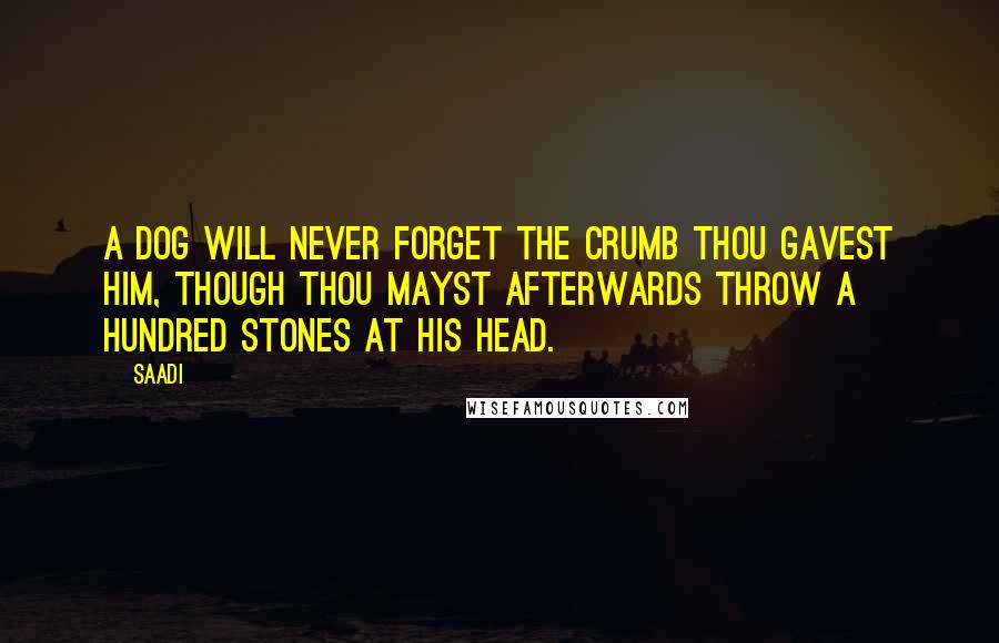 Saadi Quotes: A dog will never forget the crumb thou gavest him, though thou mayst afterwards throw a hundred stones at his head.