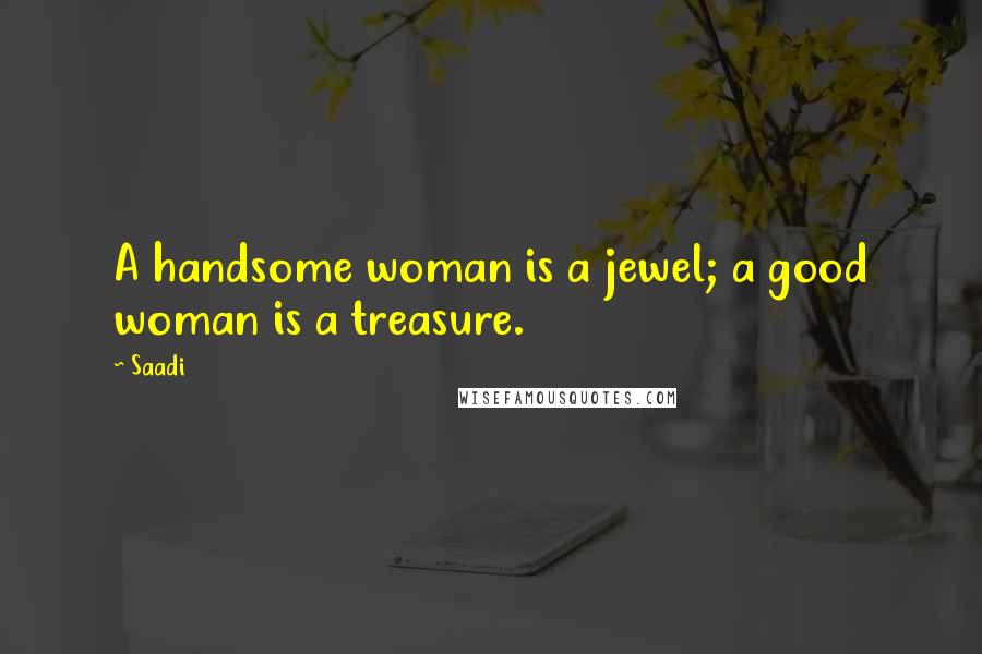 Saadi Quotes: A handsome woman is a jewel; a good woman is a treasure.