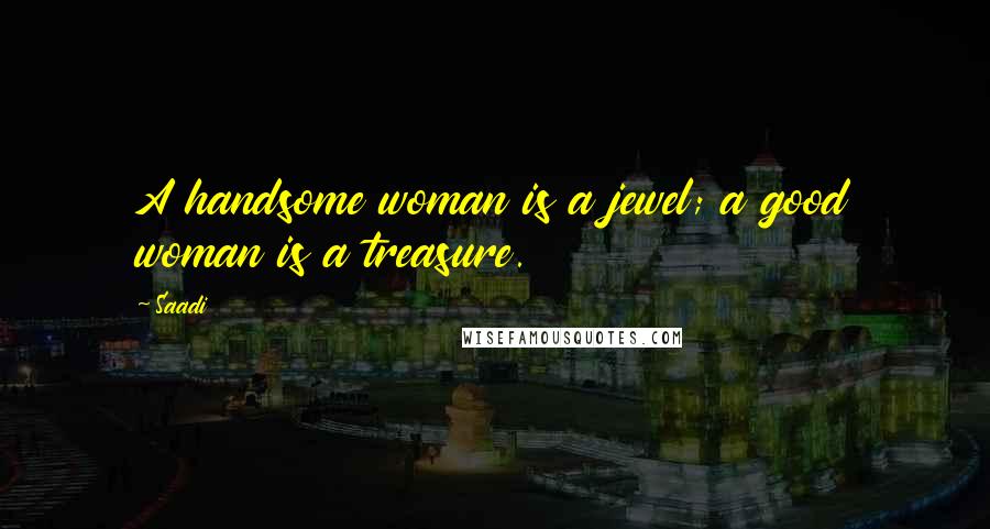 Saadi Quotes: A handsome woman is a jewel; a good woman is a treasure.