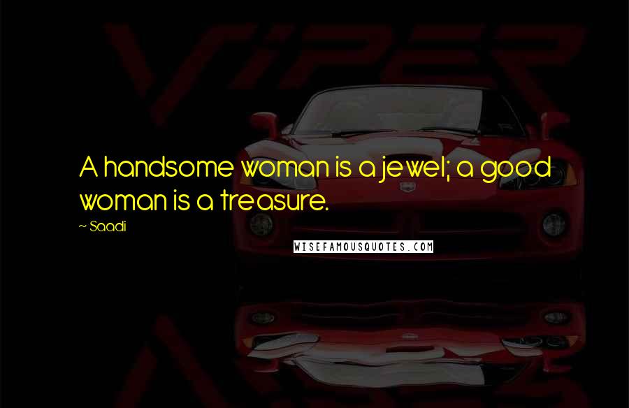 Saadi Quotes: A handsome woman is a jewel; a good woman is a treasure.