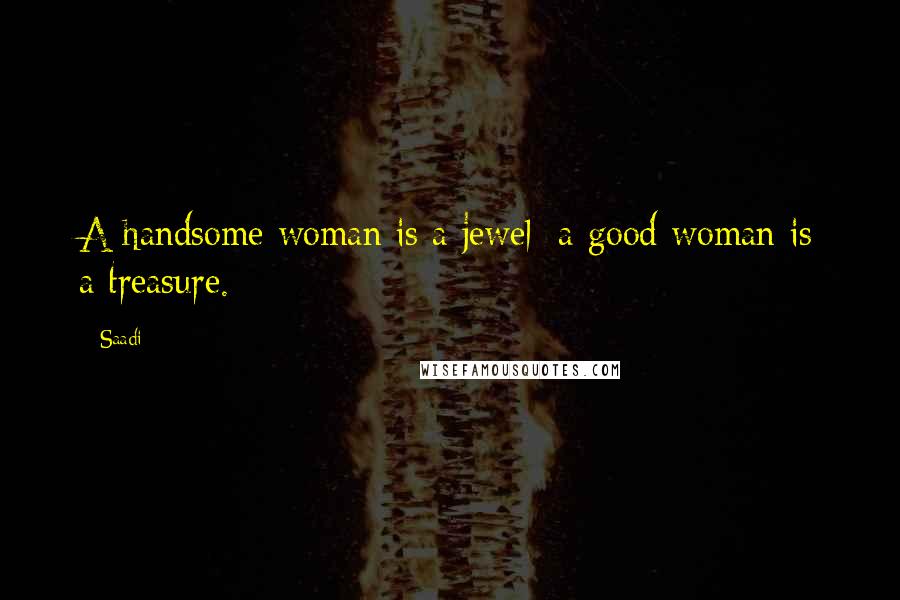 Saadi Quotes: A handsome woman is a jewel; a good woman is a treasure.