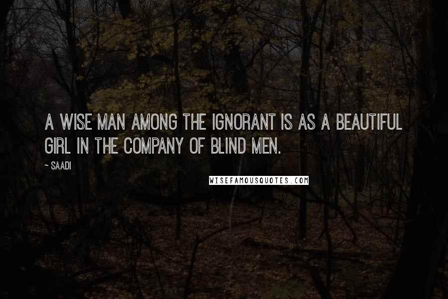 Saadi Quotes: A wise man among the ignorant is as a beautiful girl in the company of blind men.
