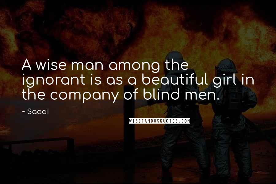 Saadi Quotes: A wise man among the ignorant is as a beautiful girl in the company of blind men.