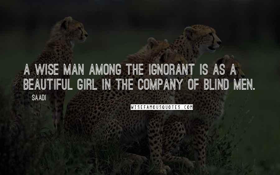 Saadi Quotes: A wise man among the ignorant is as a beautiful girl in the company of blind men.