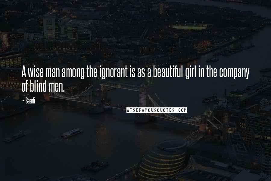 Saadi Quotes: A wise man among the ignorant is as a beautiful girl in the company of blind men.