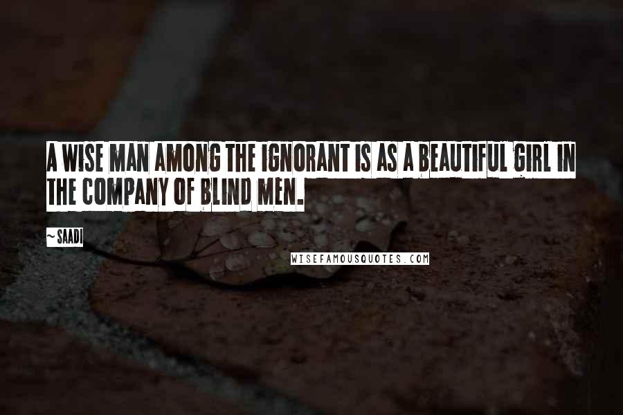 Saadi Quotes: A wise man among the ignorant is as a beautiful girl in the company of blind men.