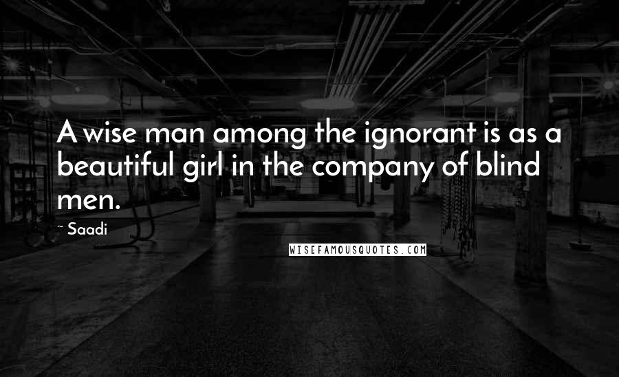 Saadi Quotes: A wise man among the ignorant is as a beautiful girl in the company of blind men.