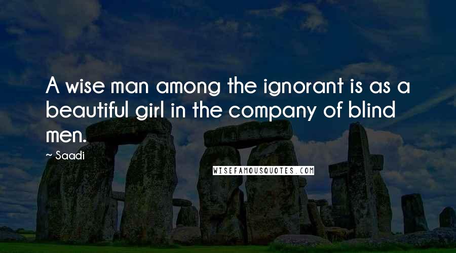 Saadi Quotes: A wise man among the ignorant is as a beautiful girl in the company of blind men.