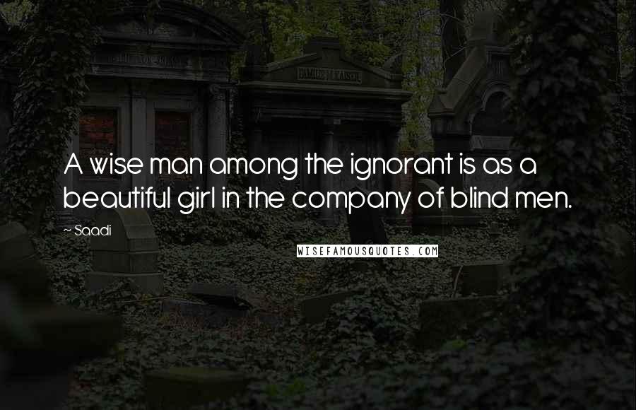 Saadi Quotes: A wise man among the ignorant is as a beautiful girl in the company of blind men.