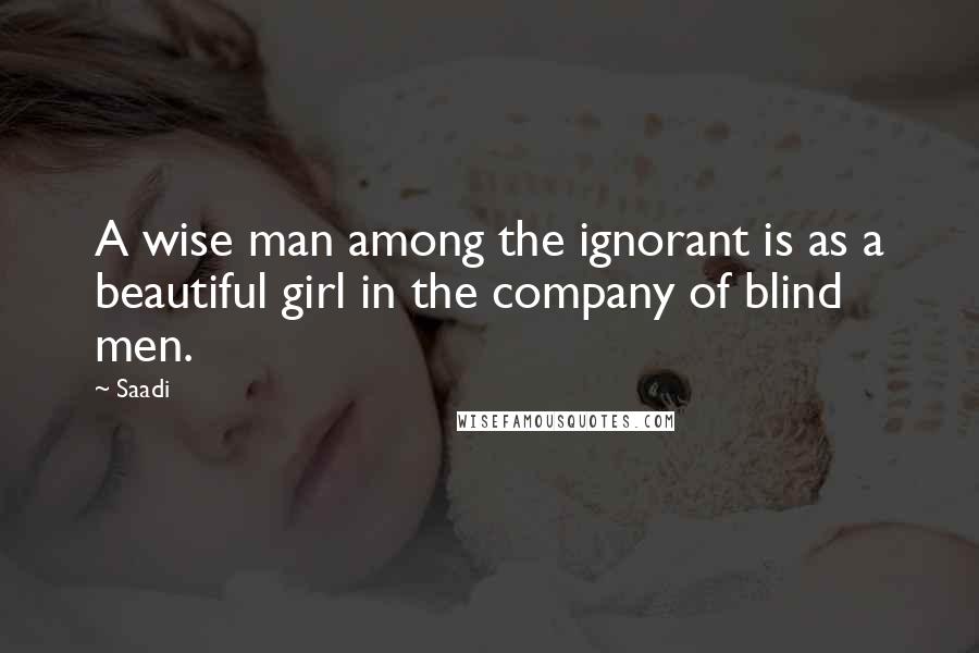 Saadi Quotes: A wise man among the ignorant is as a beautiful girl in the company of blind men.