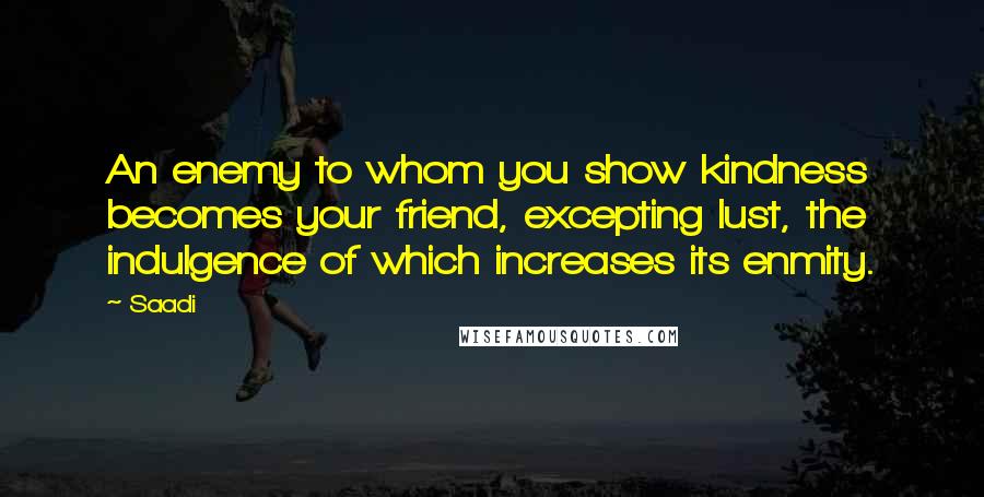 Saadi Quotes: An enemy to whom you show kindness becomes your friend, excepting lust, the indulgence of which increases its enmity.