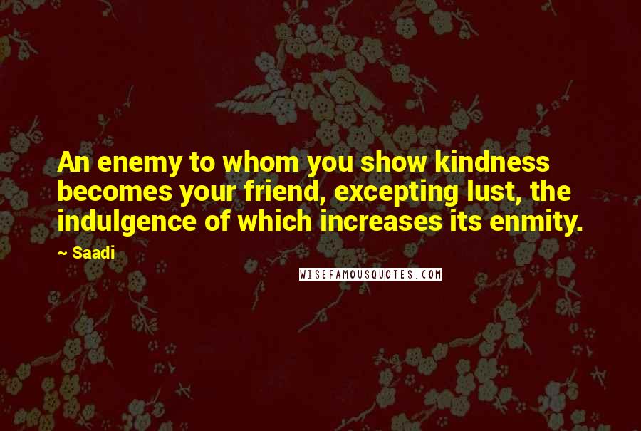 Saadi Quotes: An enemy to whom you show kindness becomes your friend, excepting lust, the indulgence of which increases its enmity.
